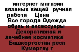 интернет-магазин вязаных вещей, ручная работа! › Цена ­ 1 700 - Все города Одежда, обувь и аксессуары » Декоративная и лечебная косметика   . Башкортостан респ.,Кумертау г.